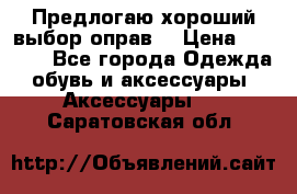 Предлогаю хороший выбор оправ  › Цена ­ 1 000 - Все города Одежда, обувь и аксессуары » Аксессуары   . Саратовская обл.